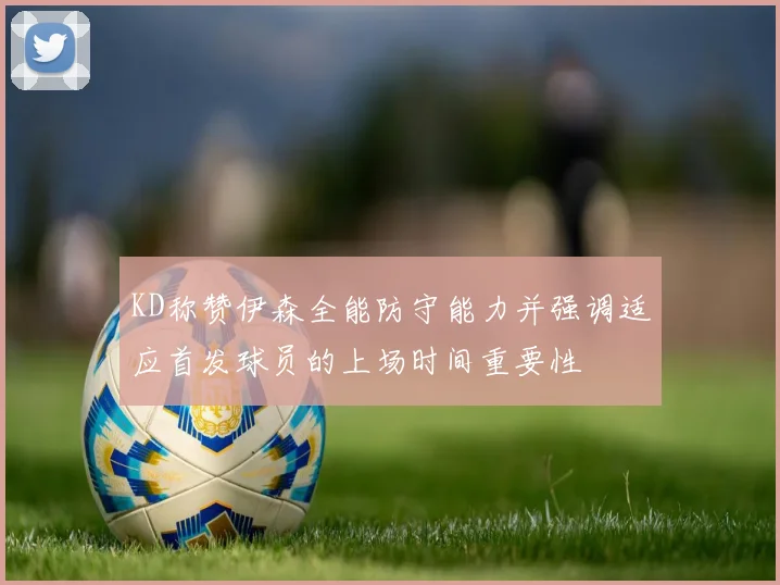 KD称赞伊森全能防守能力并强调适应首发球员的上场时间重要性