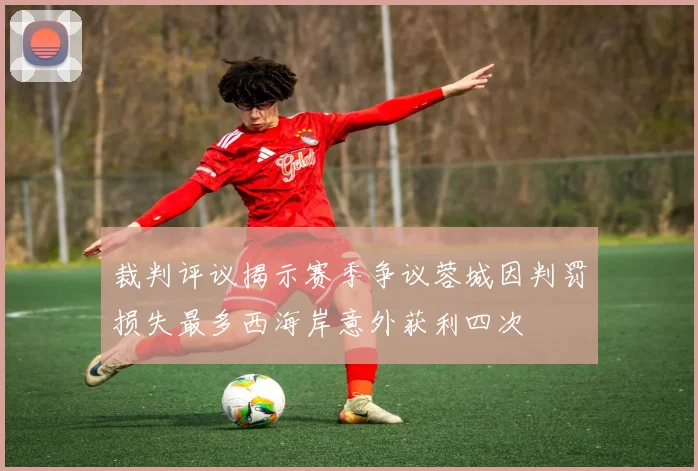 裁判评议揭示赛季争议蓉城因判罚损失最多西海岸意外获利四次