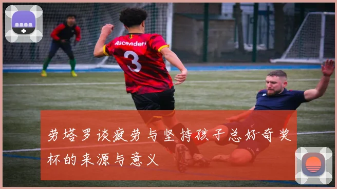 劳塔罗谈疲劳与坚持孩子总好奇奖杯的来源与意义