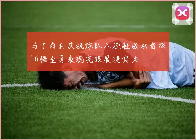 马丁内利庆祝球队八连胜成功晋级16强全员表现亮眼展现实力