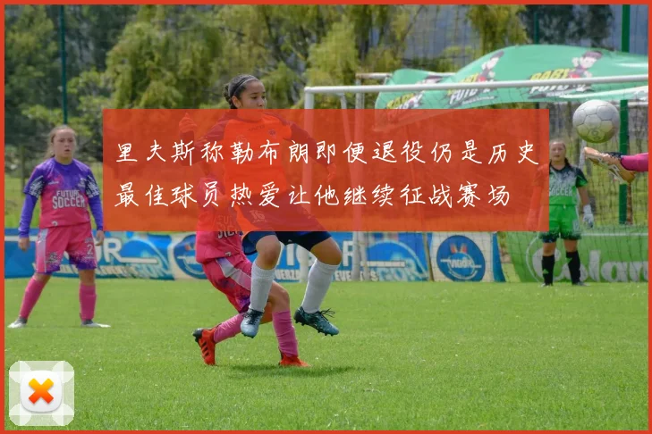 里夫斯称勒布朗即便退役仍是历史最佳球员热爱让他继续征战赛场