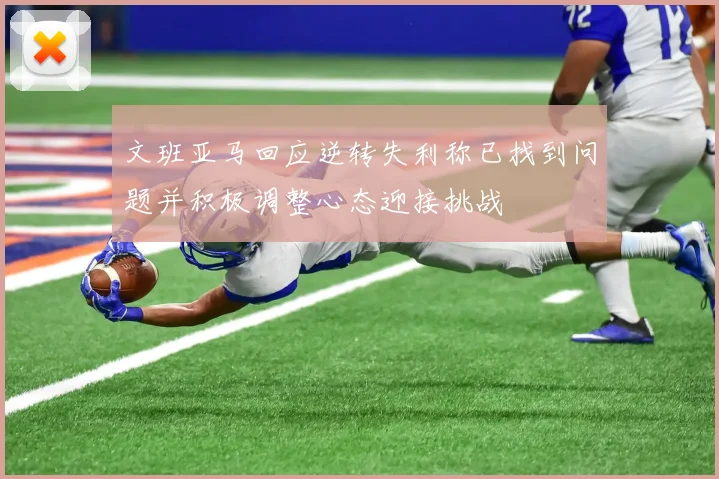 文班亚马回应逆转失利称已找到问题并积极调整心态迎接挑战