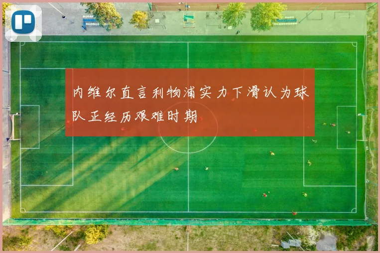 内维尔直言利物浦实力下滑认为球队正经历艰难时期