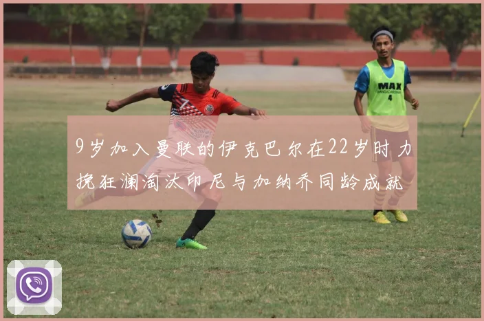9岁加入曼联的伊克巴尔在22岁时力挽狂澜淘汰印尼与加纳乔同龄成就辉煌