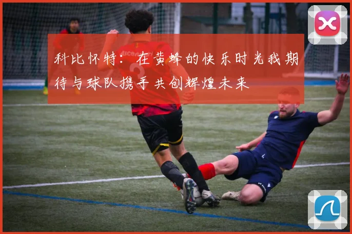 科比怀特：在黄蜂的快乐时光我期待与球队携手共创辉煌未来