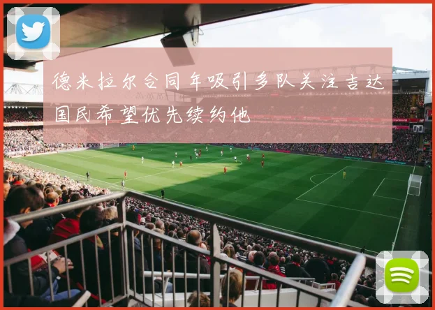德米拉尔合同年吸引多队关注吉达国民希望优先续约他