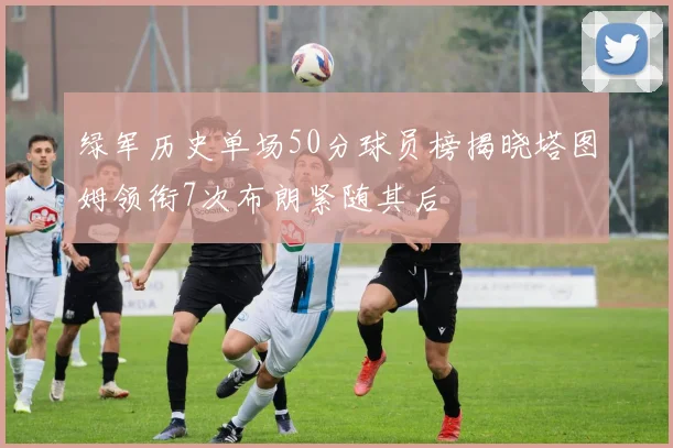 绿军历史单场50分球员榜揭晓塔图姆领衔7次布朗紧随其后