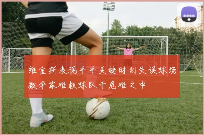 维金斯表现平平关键时刻失误球场数学家难救球队于危难之中