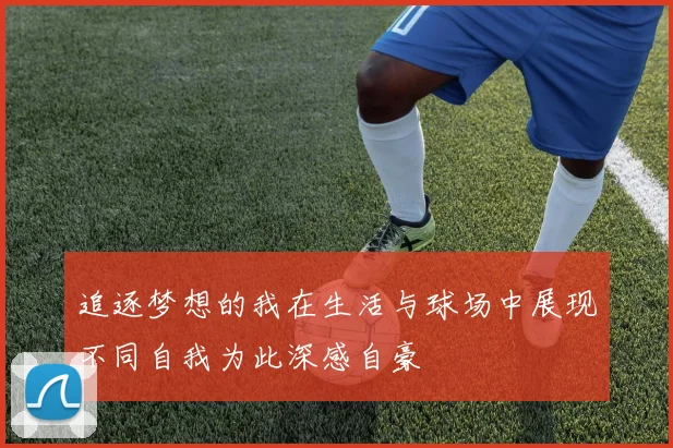 追逐梦想的我在生活与球场中展现不同自我为此深感自豪