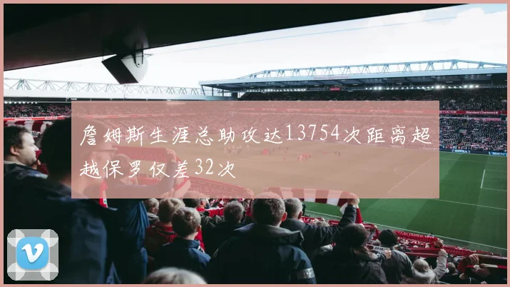 詹姆斯生涯总助攻达13754次距离超越保罗仅差32次