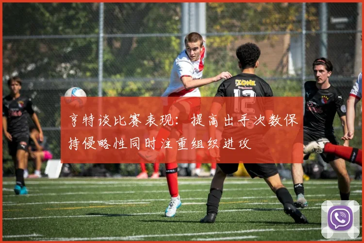 亨特谈比赛表现：提高出手次数保持侵略性同时注重组织进攻
