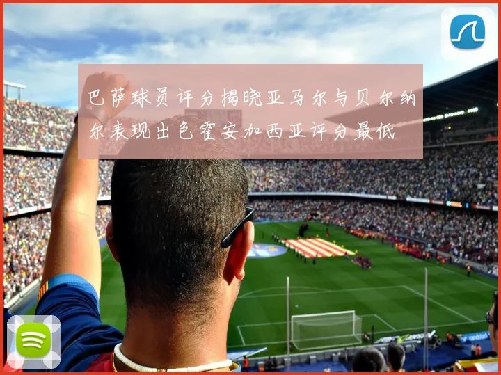 巴萨球员评分揭晓亚马尔与贝尔纳尔表现出色霍安加西亚评分最低