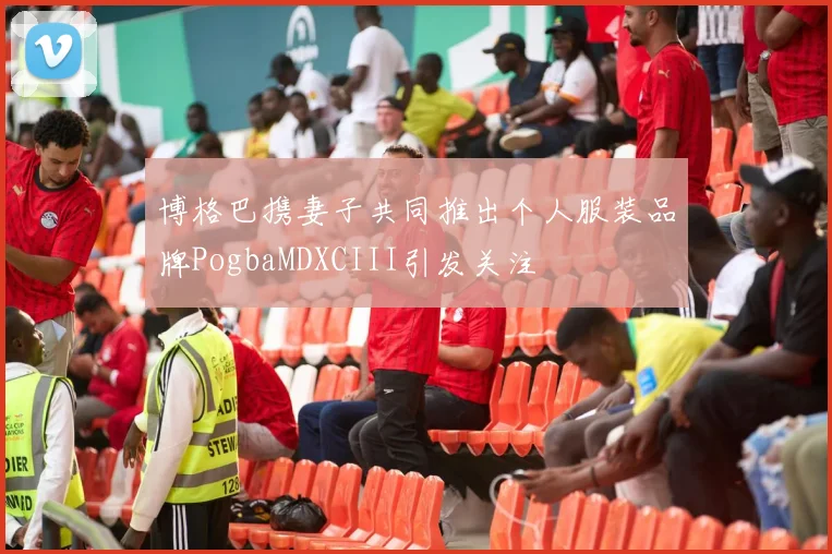 博格巴携妻子共同推出个人服装品牌PogbaMDXCIII引发关注