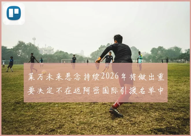 莱万未来悬念持续2026年将做出重要决定不在迈阿密国际引援名单中