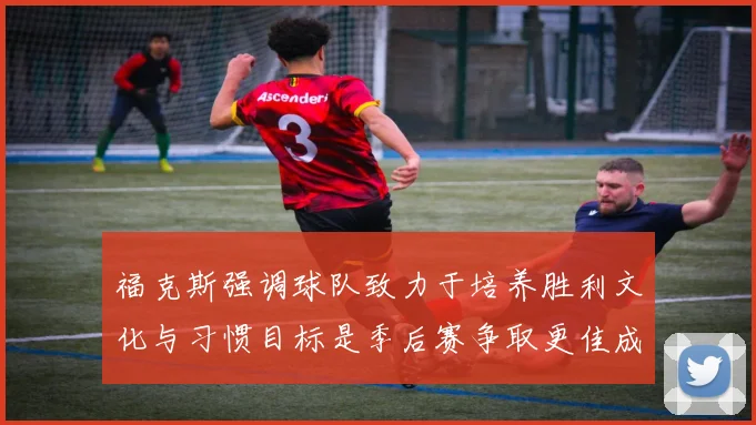 福克斯强调球队致力于培养胜利文化与习惯目标是季后赛争取更佳成绩