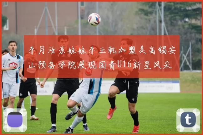 李月汝亲妹妹李玉乾加盟美高锡安山预备学院展现国青U16新星风采