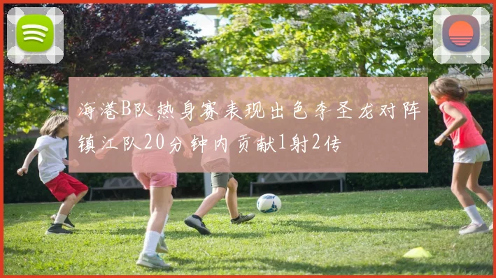 海港B队热身赛表现出色李圣龙对阵镇江队20分钟内贡献1射2传