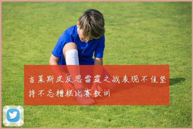 吉莱斯皮反思雷霆之战表现不佳坚持不忘糟糕比赛教训