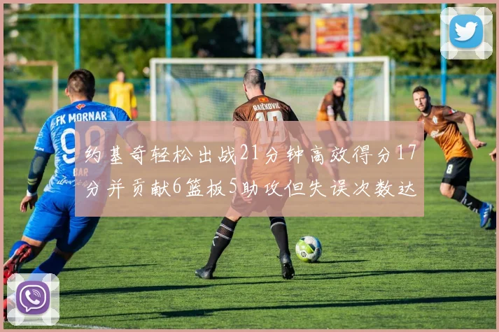 约基奇轻松出战21分钟高效得分17分并贡献6篮板5助攻但失误次数达6次