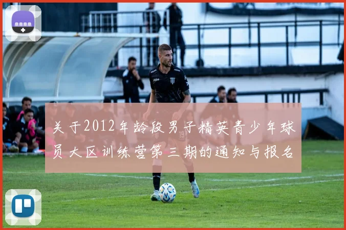 关于2012年龄段男子精英青少年球员大区训练营第三期的通知与报名事项