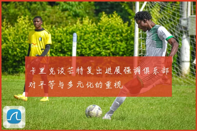 卡里克谈芒特复出进展强调俱乐部对平等与多元化的重视