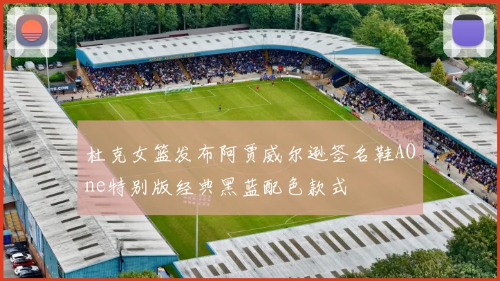 杜克女篮发布阿贾威尔逊签名鞋AOne特别版经典黑蓝配色款式