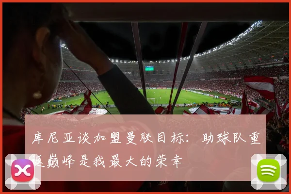 库尼亚谈加盟曼联目标：助球队重返巅峰是我最大的荣幸