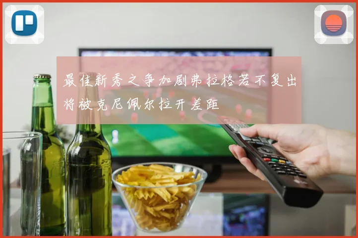 最佳新秀之争加剧弗拉格若不复出将被克尼佩尔拉开差距